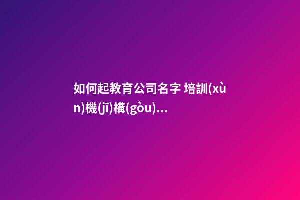 如何起教育公司名字 培訓(xùn)機(jī)構(gòu)的名稱怎么起-第1張-公司起名-玄機(jī)派